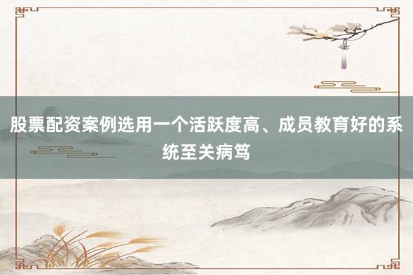 股票配资案例选用一个活跃度高、成员教育好的系统至关病笃