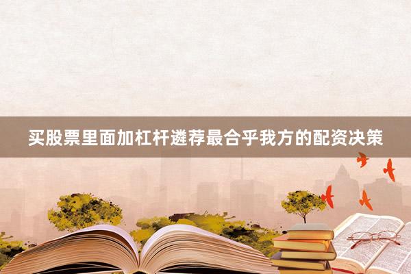 买股票里面加杠杆遴荐最合乎我方的配资决策
