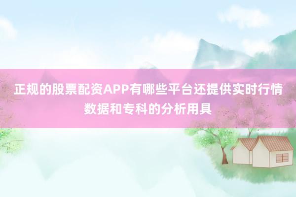 正规的股票配资APP有哪些平台还提供实时行情数据和专科的分析用具