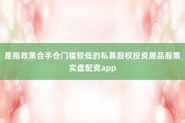是指政策合手仓门槛较低的私募股权投资居品股票实盘配资app