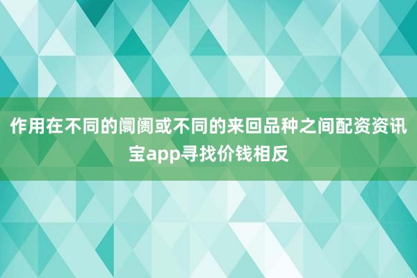 作用在不同的阛阓或不同的来回品种之间配资资讯宝app寻找价钱相反