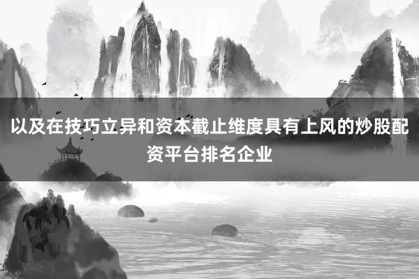 以及在技巧立异和资本截止维度具有上风的炒股配资平台排名企业