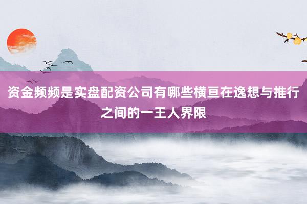 资金频频是实盘配资公司有哪些横亘在逸想与推行之间的一王人界限