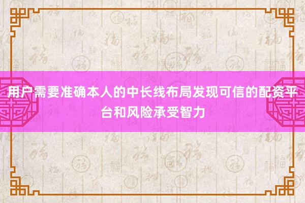用户需要准确本人的中长线布局发现可信的配资平台和风险承受智力