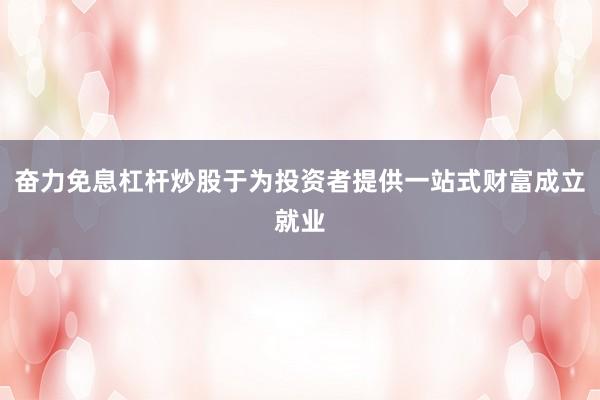 奋力免息杠杆炒股于为投资者提供一站式财富成立就业