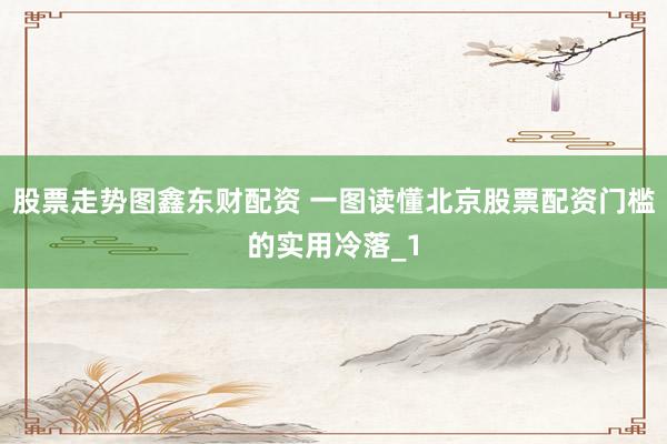 股票走势图鑫东财配资 一图读懂北京股票配资门槛的实用冷落_1