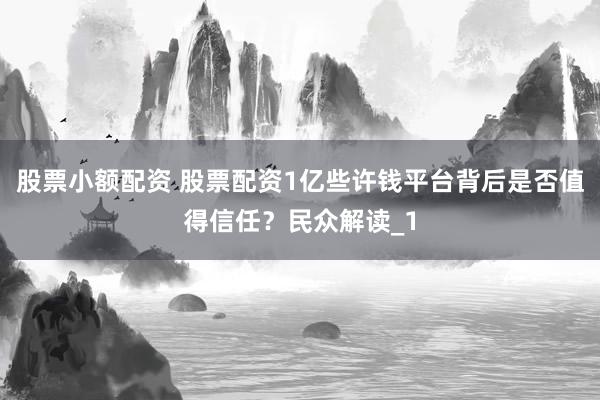 股票小额配资 股票配资1亿些许钱平台背后是否值得信任?民众解读_1