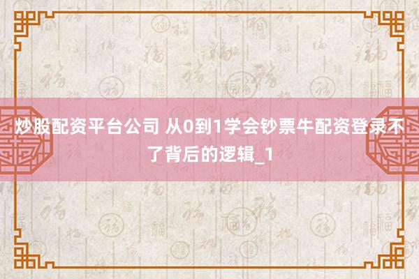 炒股配资平台公司 从0到1学会钞票牛配资登录不了背后的逻辑_1