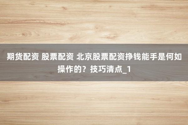 期货配资 股票配资 北京股票配资挣钱能手是何如操作的?技巧清点_1