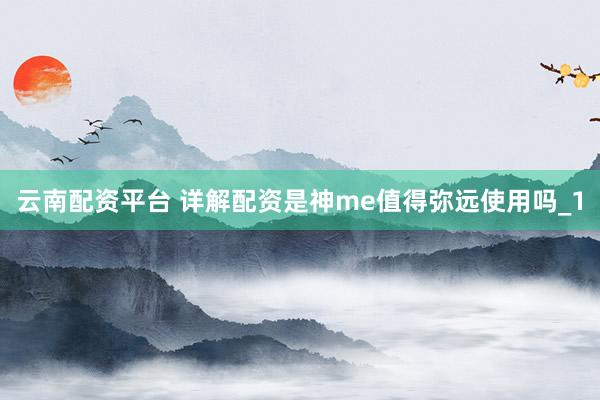云南配资平台 详解配资是神me值得弥远使用吗_1