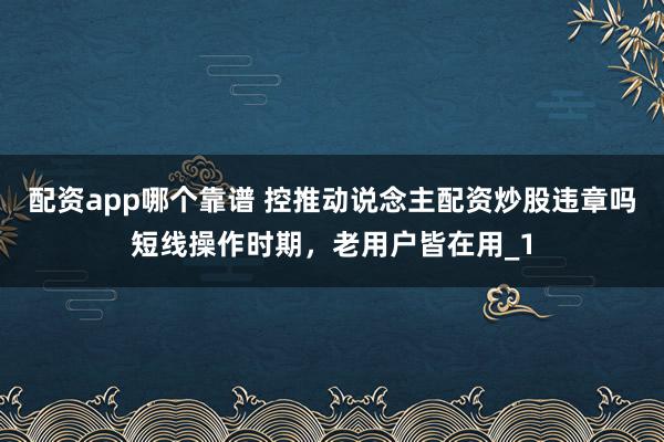 配资app哪个靠谱 控推动说念主配资炒股违章吗短线操作时期,老用户皆在用_1