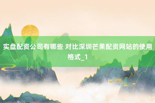 实盘配资公司有哪些 对比深圳芒果配资网站的使用格式_1