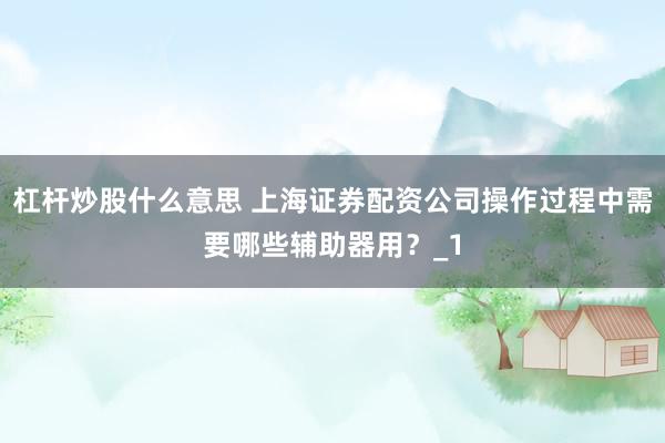 杠杆炒股什么意思 上海证券配资公司操作过程中需要哪些辅助器用?_1