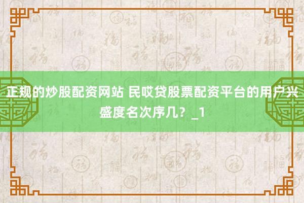 正规的炒股配资网站 民哎贷股票配资平台的用户兴盛度名次序几?_1