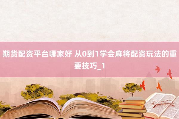 期货配资平台哪家好 从0到1学会麻将配资玩法的重要技巧_1