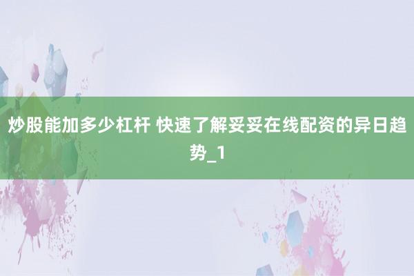 炒股能加多少杠杆 快速了解妥妥在线配资的异日趋势_1
