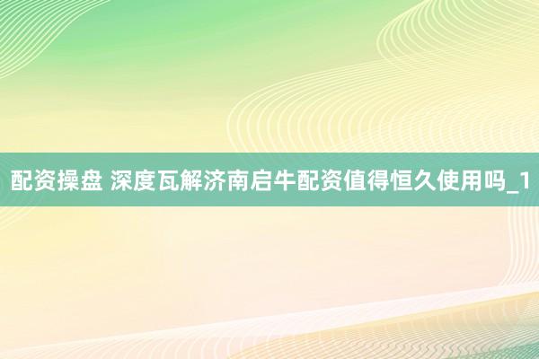 配资操盘 深度瓦解济南启牛配资值得恒久使用吗_1