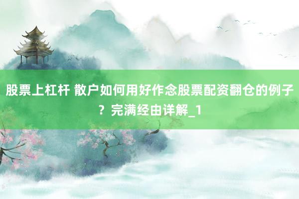 股票上杠杆 散户如何用好作念股票配资翻仓的例子?完满经由详解_1