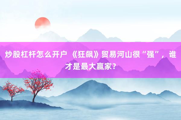 炒股杠杆怎么开户 《狂飙》贸易河山很“强”，谁才是最大赢家？