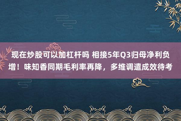 现在炒股可以加杠杆吗 相接5年Q3归母净利负增！味知香同期毛利率再降，多维调遣成效待考