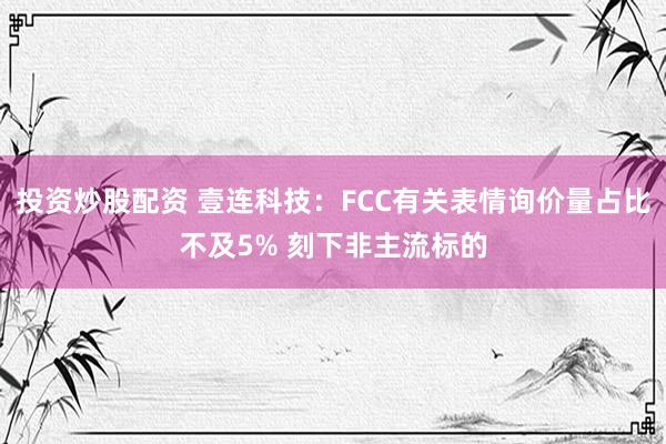 投资炒股配资 壹连科技:FCC有关表情询价量占比不及5% 刻下非主流标的