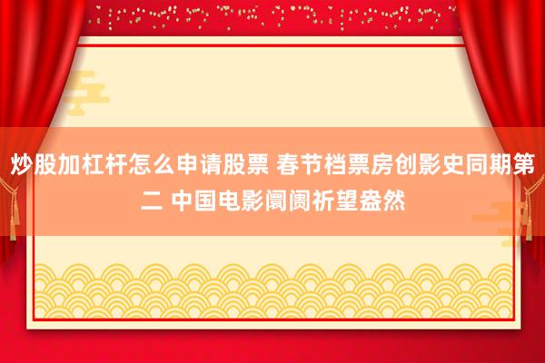 炒股加杠杆怎么申请股票 春节档票房创影史同期第二 中国电影阛阓祈望盎然