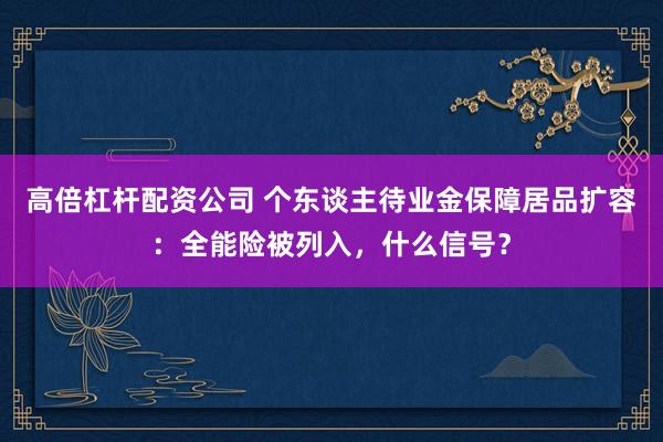 高倍杠杆配资公司 个东谈主待业金保障居品扩容:全能险被列入,什么信号?