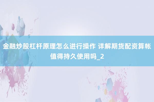 金融炒股杠杆原理怎么进行操作 详解期货配资算帐值得持久使用吗_2