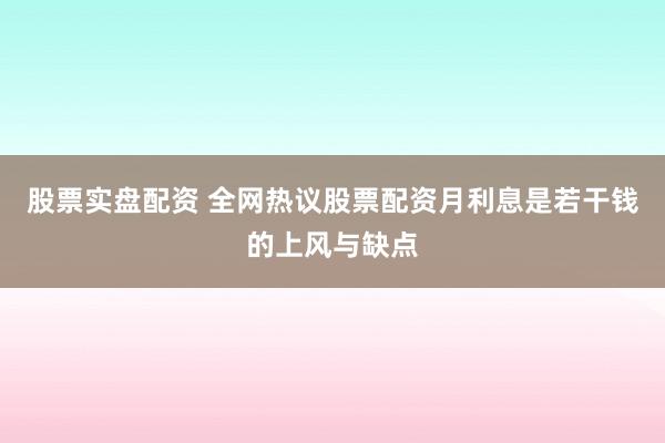 股票实盘配资 全网热议股票配资月利息是若干钱的上风与缺点