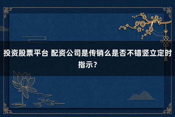 投资股票平台 配资公司是传销么是否不错竖立定时指示?