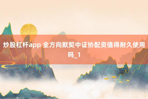 炒股杠杆app 全方向默契中证协配资值得耐久使用吗_1