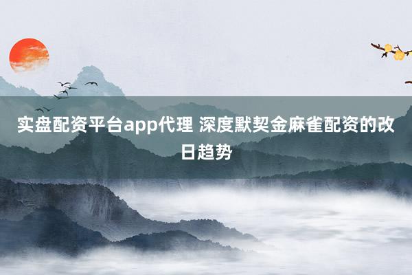 实盘配资平台app代理 深度默契金麻雀配资的改日趋势