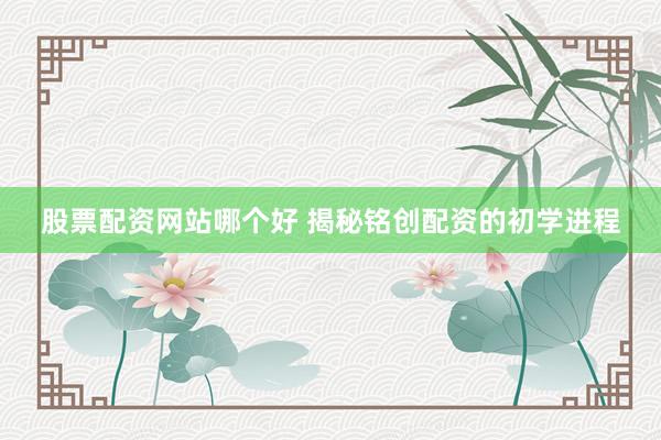 股票配资网站哪个好 揭秘铭创配资的初学进程