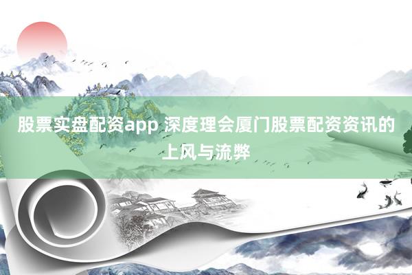 股票实盘配资app 深度理会厦门股票配资资讯的上风与流弊