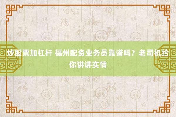 炒股票加杠杆 福州配资业务员靠谱吗？老司机给你讲讲实情