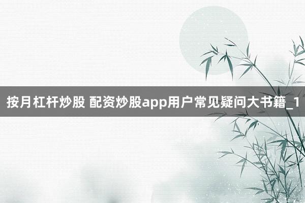 按月杠杆炒股 配资炒股app用户常见疑问大书籍_1