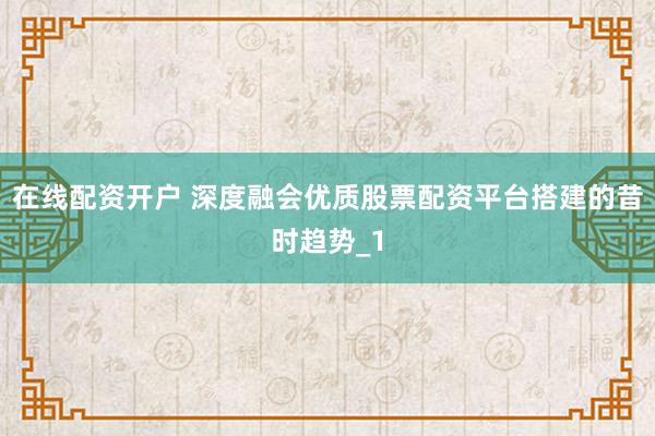在线配资开户 深度融会优质股票配资平台搭建的昔时趋势_1