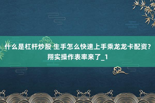 什么是杠杆炒股 生手怎么快速上手乘龙龙卡配资？翔实操作表率来了_1