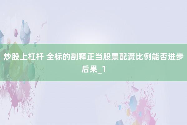 炒股上杠杆 全标的剖释正当股票配资比例能否进步后果_1