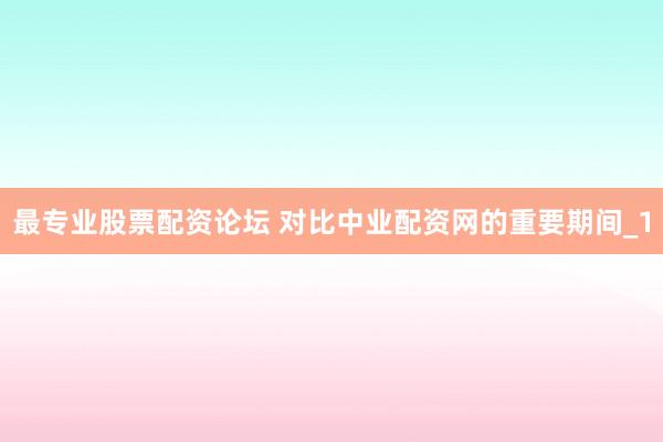 最专业股票配资论坛 对比中业配资网的重要期间_1