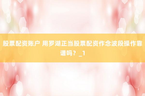 股票配资账户 用罗湖正当股票配资作念波段操作靠谱吗?_1