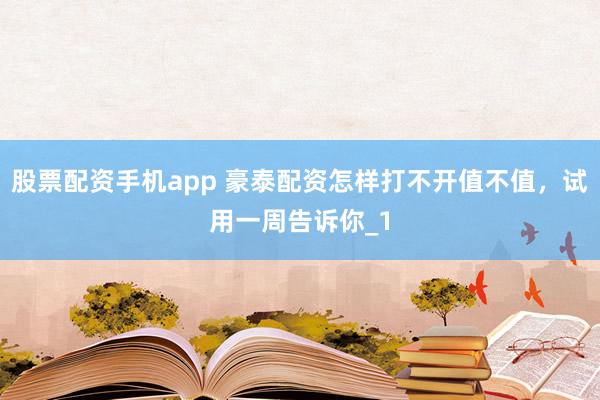 股票配资手机app 豪泰配资怎样打不开值不值,试用一周告诉你_1
