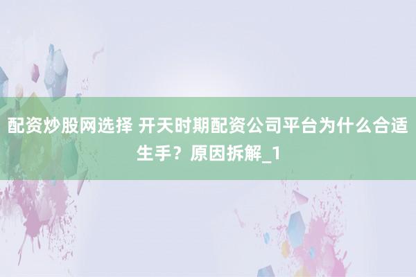 配资炒股网选择 开天时期配资公司平台为什么合适生手?原因拆解_1