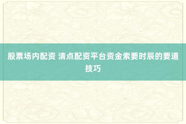 股票场内配资 清点配资平台资金索要时辰的要道技巧