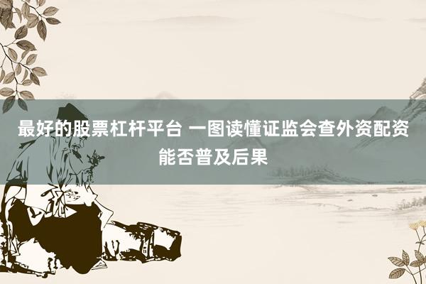 最好的股票杠杆平台 一图读懂证监会查外资配资能否普及后果