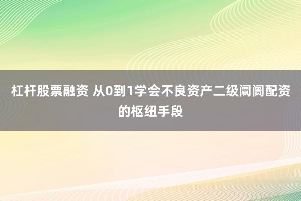杠杆股票融资 从0到1学会不良资产二级阛阓配资的枢纽手段