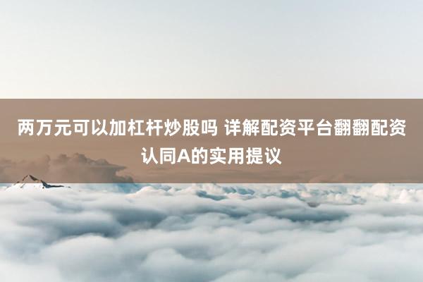 两万元可以加杠杆炒股吗 详解配资平台翻翻配资认同A的实用提议