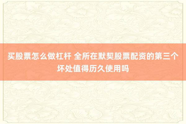 买股票怎么做杠杆 全所在默契股票配资的第三个坏处值得历久使用吗
