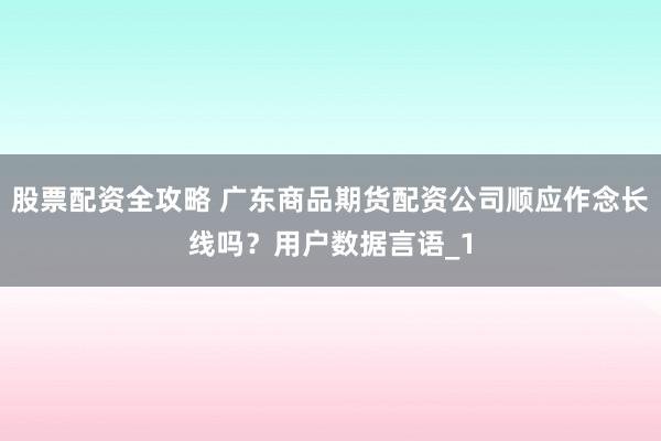 股票配资全攻略 广东商品期货配资公司顺应作念长线吗?用户数据言语_1
