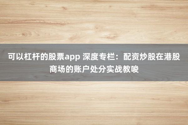 可以杠杆的股票app 深度专栏：配资炒股在港股商场的账户处分实战教唆